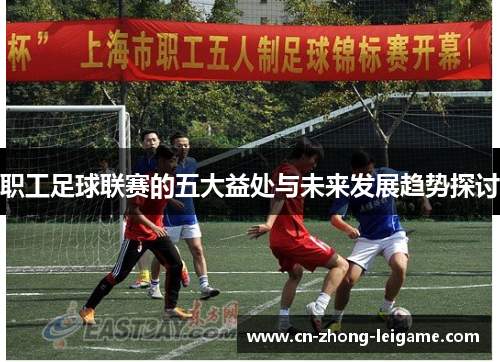 职工足球联赛的五大益处与未来发展趋势探讨 职工足球联赛的五大益处与未来发展趋势探讨