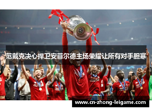 范戴克决心捍卫安菲尔德主场荣耀让所有对手胆寒