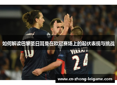 如何解读巴黎圣日耳曼在欧冠赛场上的起伏表现与挑战 如何解读巴黎圣日耳曼在欧冠赛场上的起伏表现与挑战