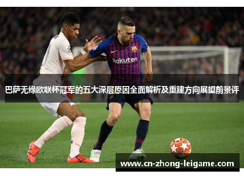 巴萨无缘欧联杯冠军的五大深层原因全面解析及重建方向展望前景评 巴萨无缘欧联杯冠军的五大深层原因全面解析及重建方向展望前景评