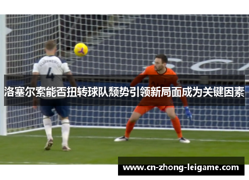 洛塞尔索能否扭转球队颓势引领新局面成为关键因素