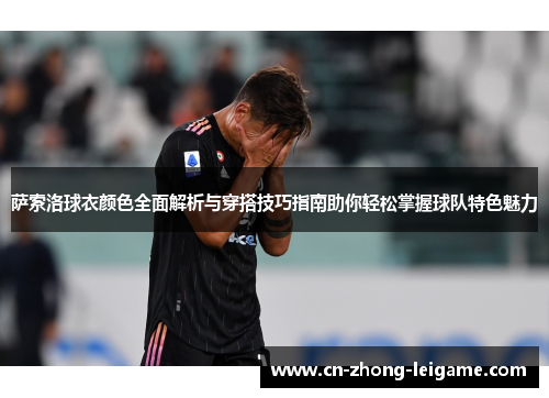 萨索洛球衣颜色全面解析与穿搭技巧指南助你轻松掌握球队特色魅力