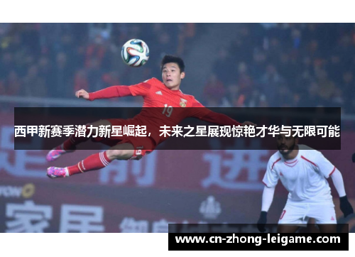 西甲新赛季潜力新星崛起，未来之星展现惊艳才华与无限可能