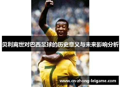 贝利离世对巴西足球的历史意义与未来影响分析 贝利离世对巴西足球的历史意义与未来影响分析