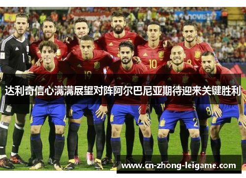 达利奇信心满满展望对阵阿尔巴尼亚期待迎来关键胜利 达利奇信心满满展望对阵阿尔巴尼亚期待迎来关键胜利