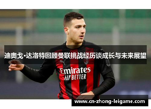迪奥戈·达洛特回顾曼联挑战经历谈成长与未来展望 迪奥戈·达洛特回顾曼联挑战经历谈成长与未来展望