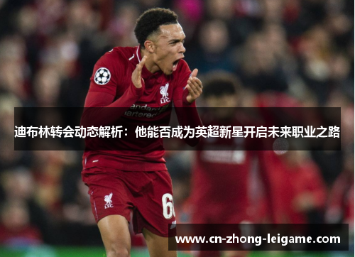 迪布林转会动态解析:他能否成为英超新星开启未来职业之路 迪布林转会动态解析:他能否成为英超新星开启未来职业之路