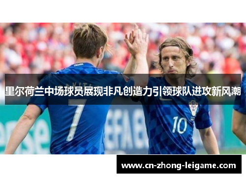 里尔荷兰中场球员展现非凡创造力引领球队进攻新风潮