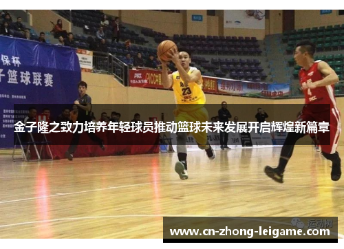 金子隆之致力培养年轻球员推动篮球未来发展开启辉煌新篇章 金子隆之致力培养年轻球员推动篮球未来发展开启辉煌新篇章