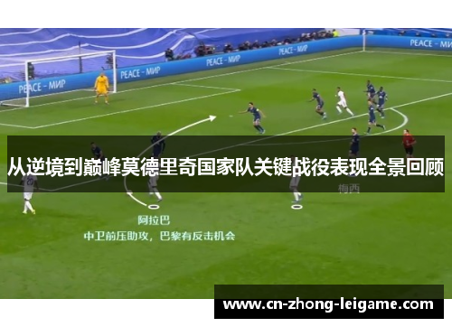 从逆境到巅峰莫德里奇国家队关键战役表现全景回顾 从逆境到巅峰莫德里奇国家队关键战役表现全景回顾