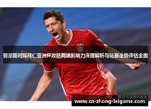 努涅斯对阵拜仁亚洲杯攻防两端影响力深度解析与比赛走势评估全面 努涅斯对阵拜仁亚洲杯攻防两端影响力深度解析与比赛走势评估全面