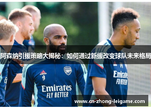 阿森纳引援策略大揭秘：如何通过新援改变球队未来格局