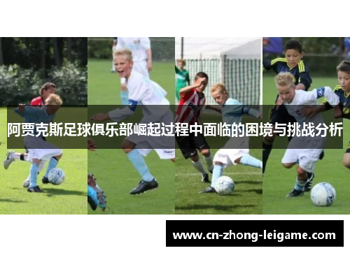 阿贾克斯足球俱乐部崛起过程中面临的困境与挑战分析 阿贾克斯足球俱乐部崛起过程中面临的困境与挑战分析