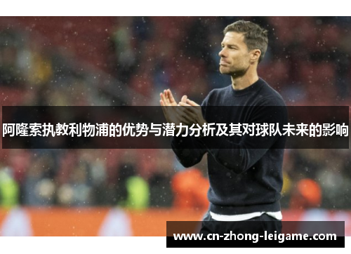 阿隆索执教利物浦的优势与潜力分析及其对球队未来的影响 阿隆索执教利物浦的优势与潜力分析及其对球队未来的影响