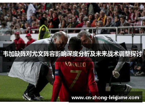 韦加缺阵对尤文阵容影响深度分析及未来战术调整探讨 韦加缺阵对尤文阵容影响深度分析及未来战术调整探讨