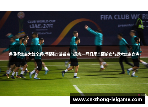 世俱杯焦点大战全解析强强对话看点与悬念一网打尽全面前瞻与战术焦点盘点 世俱杯焦点大战全解析强强对话看点与悬念一网打尽全面前瞻与战术焦点盘点