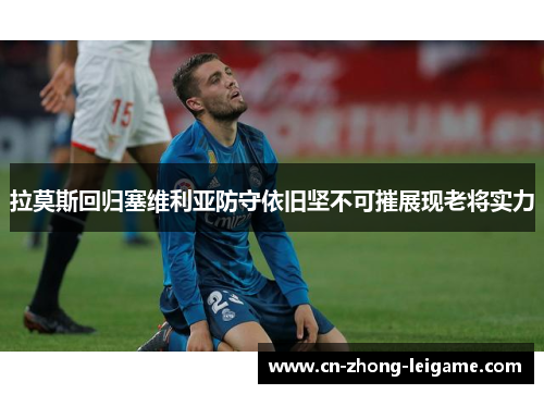 拉莫斯回归塞维利亚防守依旧坚不可摧展现老将实力