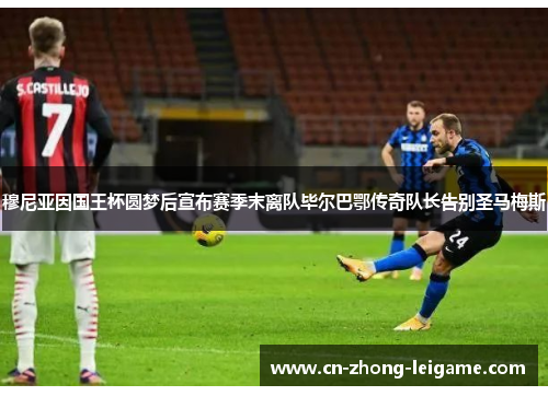 穆尼亚因国王杯圆梦后宣布赛季末离队毕尔巴鄂传奇队长告别圣马梅斯