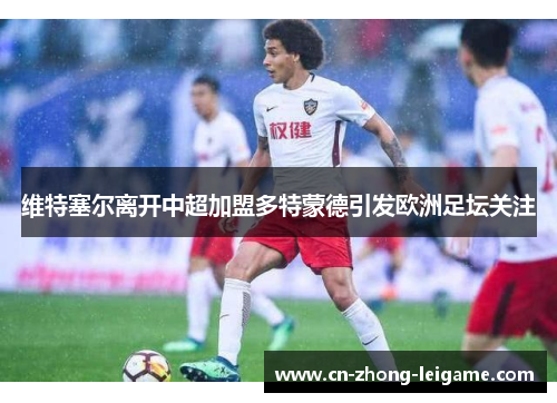 维特塞尔离开中超加盟多特蒙德引发欧洲足坛关注