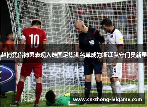 赵博凭借神勇表现入选国足集训名单成为浙江队守门员新星