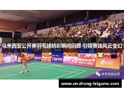 马来西亚公开赛羽毛球精彩瞬间回顾 引领赛场风云变幻