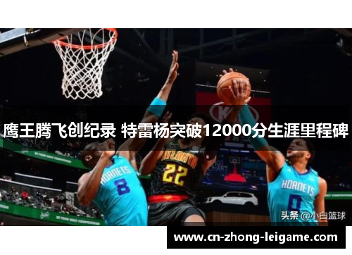 鹰王腾飞创纪录 特雷杨突破12000分生涯里程碑