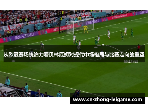 从欧冠赛场统治力看贝林厄姆对现代中场格局与比赛走向的重塑