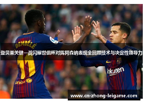 登贝莱关键一战闪耀世俱杯对阵阿森纳表现全回顾技术与决定性领导力