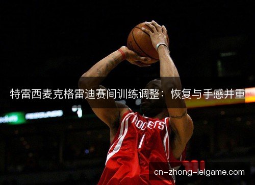 特雷西麦克格雷迪赛间训练调整：恢复与手感并重