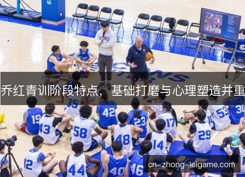 乔红青训阶段特点，基础打磨与心理塑造并重