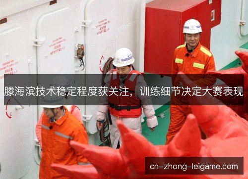 滕海滨技术稳定程度获关注，训练细节决定大赛表现